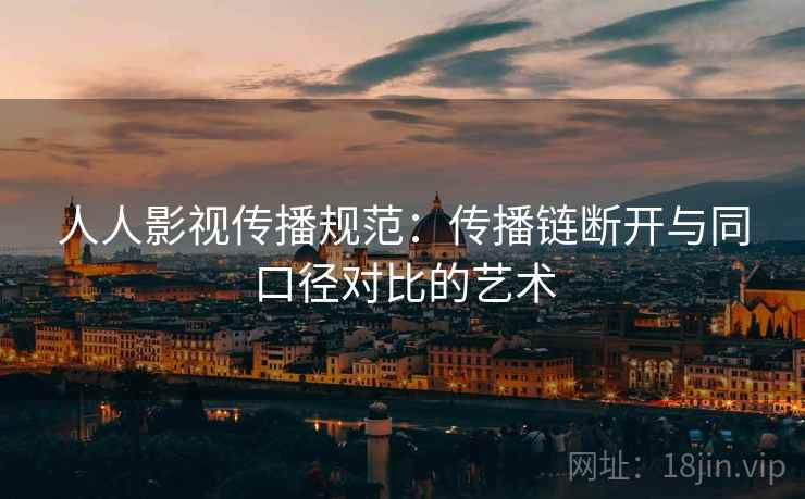 人人影视传播规范:传播链断开与同口径对比的艺术 人人影视传播规范:传播链断开与同口径对比的艺术