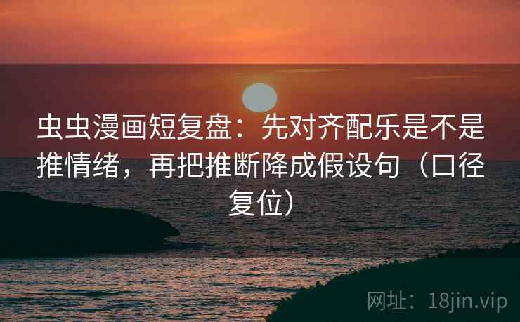 虫虫漫画短复盘:先对齐配乐是不是推情绪,再把推断降成假设句(口径复位) 虫虫漫画短复盘:先对齐配乐是不是推情绪,再把推断降成假设句(口径复位)