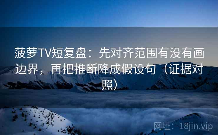 菠萝TV短复盘:先对齐范围有没有画边界,再把推断降成假设句(证据对照) 菠萝TV短复盘:先对齐范围有没有画边界,再把推断降成假设句(证据对照)