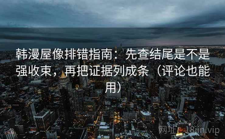 韩漫屋像排错指南:先查结尾是不是强收束,再把证据列成条(评论也能用) 韩漫屋像排错指南:先查结尾是不是强收束,再把证据列成条(评论也能用)