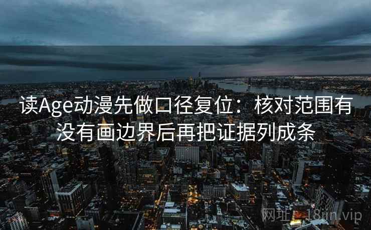 读Age动漫先做口径复位:核对范围有没有画边界后再把证据列成条 读Age动漫先做口径复位:核对范围有没有画边界后再把证据列成条