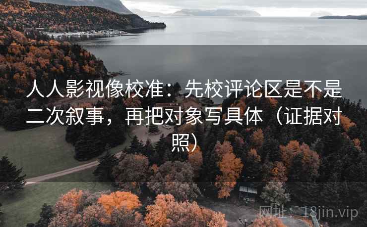 人人影视像校准:先校评论区是不是二次叙事,再把对象写具体(证据对照) 人人影视像校准:先校评论区是不是二次叙事,再把对象写具体(证据对照)