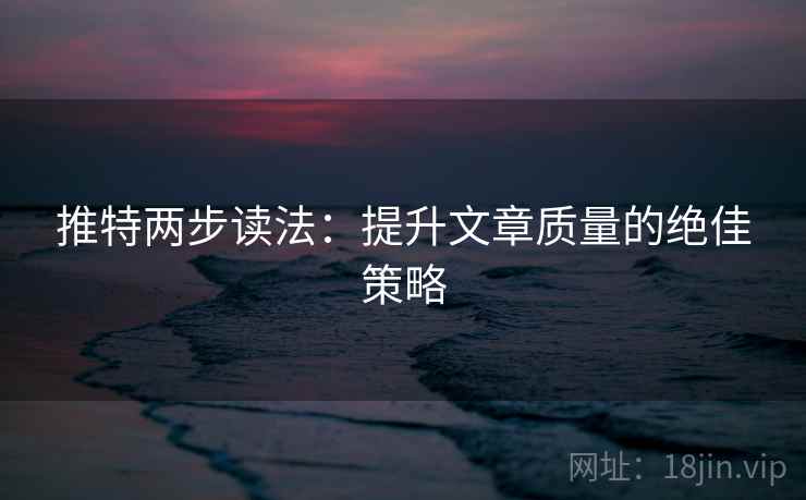 推特两步读法:提升文章质量的绝佳策略 推特两步读法:提升文章质量的绝佳策略