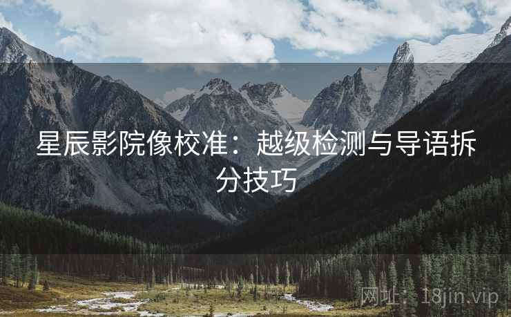 星辰影院像校准:越级检测与导语拆分技巧 星辰影院像校准:越级检测与导语拆分技巧