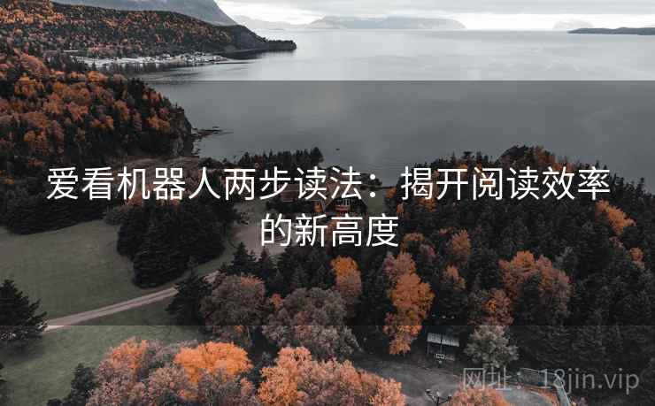 爱看机器人两步读法:揭开阅读效率的新高度 爱看机器人两步读法:揭开阅读效率的新高度