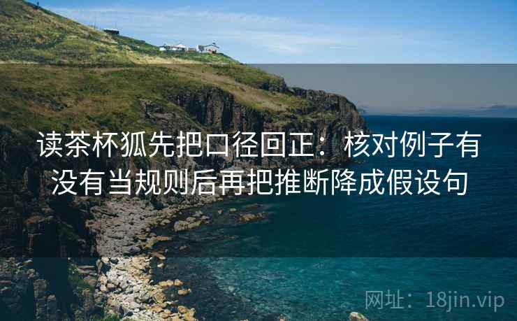 读茶杯狐先把口径回正:核对例子有没有当规则后再把推断降成假设句 读茶杯狐先把口径回正:核对例子有没有当规则后再把推断降成假设句