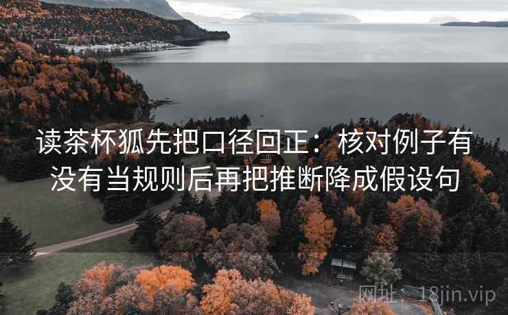 读茶杯狐先把口径回正:核对例子有没有当规则后再把推断降成假设句 读茶杯狐先把口径回正:核对例子有没有当规则后再把推断降成假设句