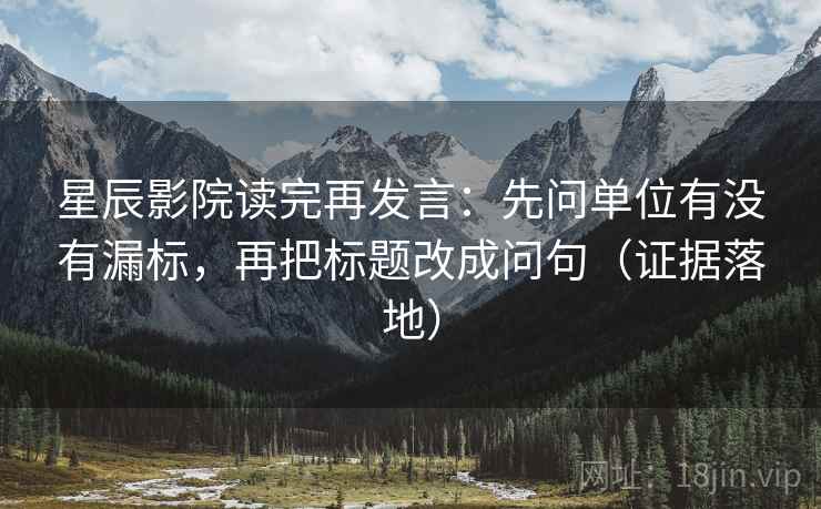 星辰影院读完再发言:先问单位有没有漏标,再把标题改成问句(证据落地) 星辰影院读完再发言:先问单位有没有漏标,再把标题改成问句(证据落地)