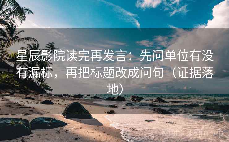星辰影院读完再发言:先问单位有没有漏标,再把标题改成问句(证据落地) 星辰影院读完再发言:先问单位有没有漏标,再把标题改成问句(证据落地)