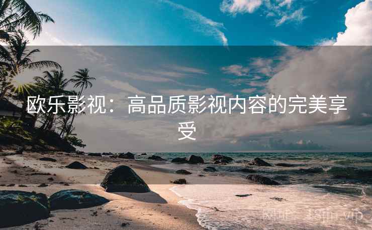 欧乐影视:高品质影视内容的完美享受 欧乐影视:高品质影视内容的完美享受