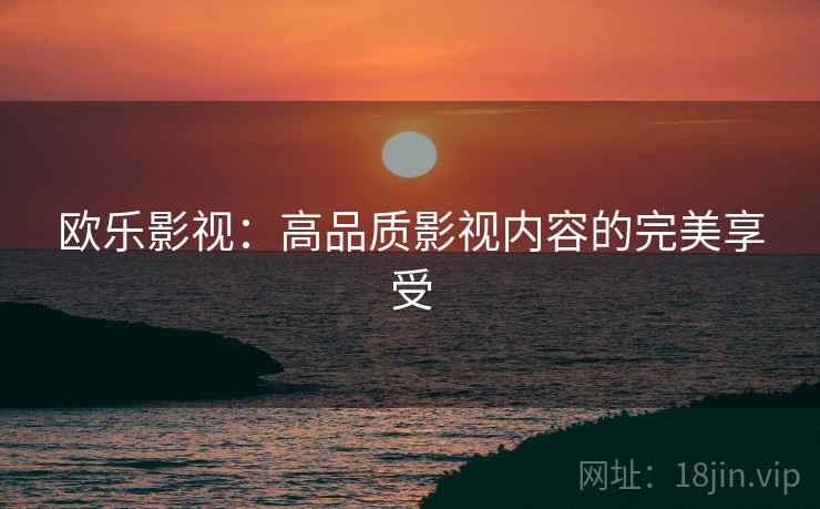 欧乐影视:高品质影视内容的完美享受 欧乐影视:高品质影视内容的完美享受