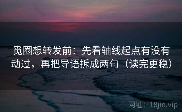 觅圈想转发前:先看轴线起点有没有动过,再把导语拆成两句(读完更稳) 觅圈想转发前:先看轴线起点有没有动过,再把导语拆成两句(读完更稳)