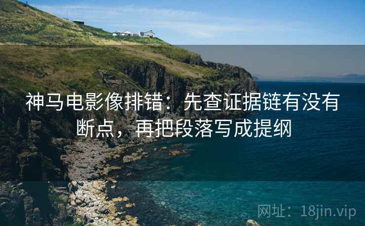 神马电影像排错:先查证据链有没有断点,再把段落写成提纲 神马电影像排错:先查证据链有没有断点,再把段落写成提纲
