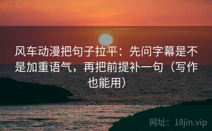 风车动漫把句子拉平:先问字幕是不是加重语气,再把前提补一句(写作也能用) 风车动漫把句子拉平:先问字幕是不是加重语气,再把前提补一句(写作也能用)