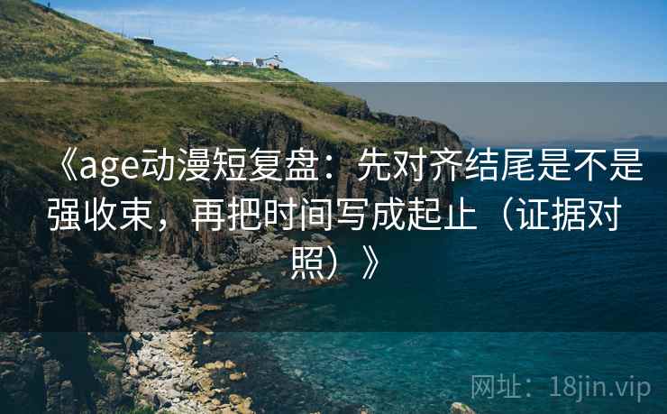 《age动漫短复盘:先对齐结尾是不是强收束,再把时间写成起止(证据对照)》 《age动漫短复盘:先对齐结尾是不是强收束,再把时间写成起止(证据对照)》