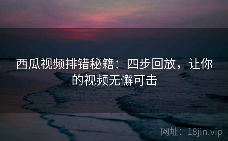 西瓜视频排错秘籍:四步回放,让你的视频无懈可击 西瓜视频排错秘籍:四步回放,让你的视频无懈可击