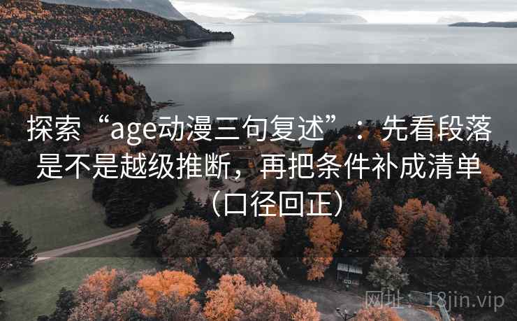 探索“age动漫三句复述”:先看段落是不是越级推断,再把条件补成清单(口径回正) 探索“age动漫三句复述”:先看段落是不是越级推断,再把条件补成清单(口径回正)