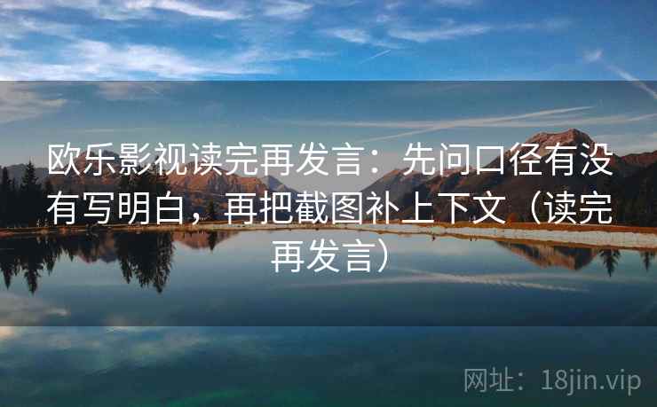 欧乐影视读完再发言:先问口径有没有写明白,再把截图补上下文(读完再发言) 欧乐影视读完再发言:先问口径有没有写明白,再把截图补上下文(读完再发言)