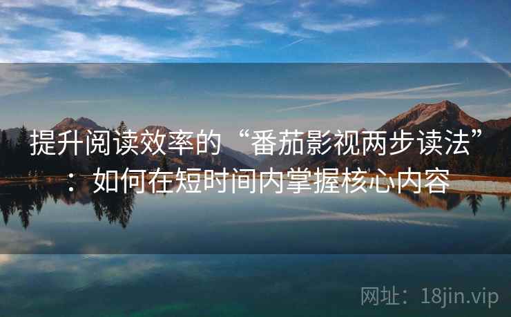 提升阅读效率的“番茄影视两步读法”:如何在短时间内掌握核心内容 提升阅读效率的“番茄影视两步读法”:如何在短时间内掌握核心内容