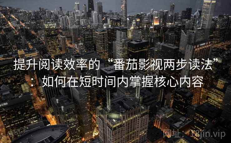 提升阅读效率的“番茄影视两步读法”:如何在短时间内掌握核心内容 提升阅读效率的“番茄影视两步读法”:如何在短时间内掌握核心内容
