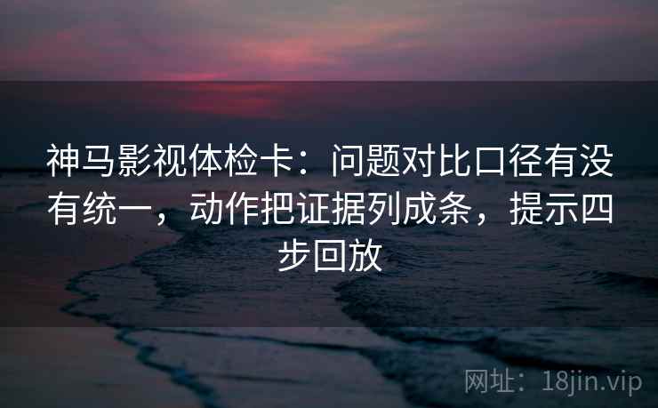 神马影视体检卡:问题对比口径有没有统一,动作把证据列成条,提示四步回放 神马影视体检卡:问题对比口径有没有统一,动作把证据列成条,提示四步回放
