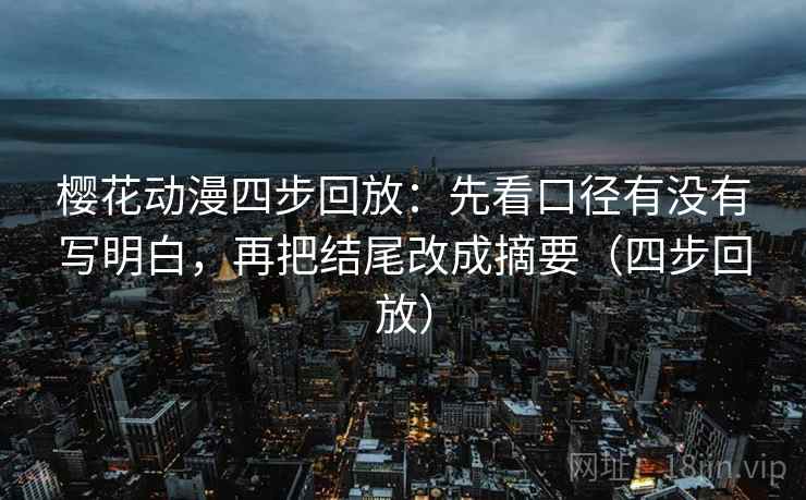 樱花动漫四步回放:先看口径有没有写明白,再把结尾改成摘要(四步回放) 樱花动漫四步回放:先看口径有没有写明白,再把结尾改成摘要(四步回放)