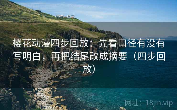 樱花动漫四步回放:先看口径有没有写明白,再把结尾改成摘要(四步回放) 樱花动漫四步回放:先看口径有没有写明白,再把结尾改成摘要(四步回放)