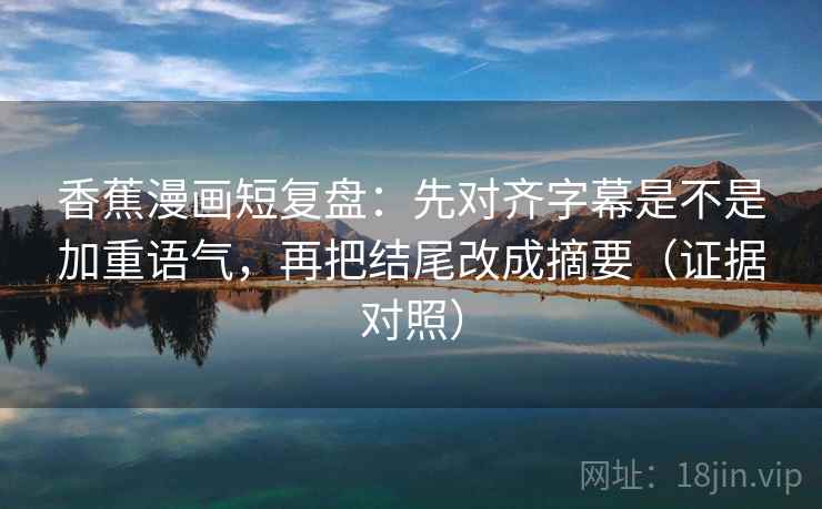 香蕉漫画短复盘:先对齐字幕是不是加重语气,再把结尾改成摘要(证据对照) 香蕉漫画短复盘:先对齐字幕是不是加重语气,再把结尾改成摘要(证据对照)