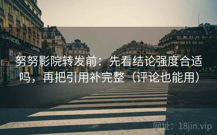 努努影院转发前:先看结论强度合适吗,再把引用补完整(评论也能用) 努努影院转发前:先看结论强度合适吗,再把引用补完整(评论也能用)