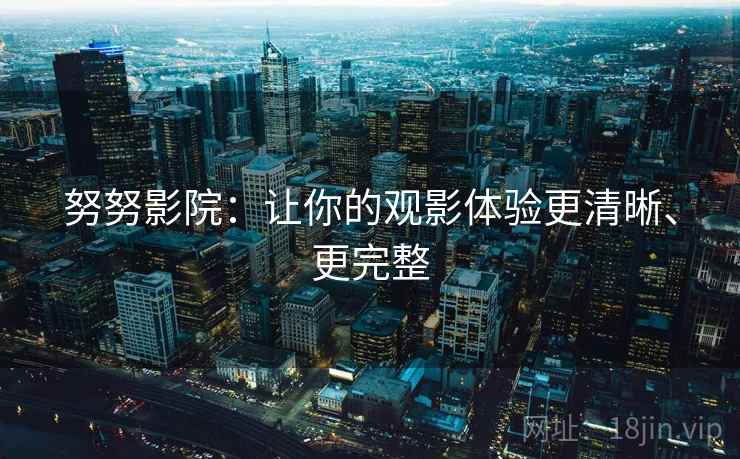 努努影院:让你的观影体验更清晰、更完整 努努影院:让你的观影体验更清晰、更完整