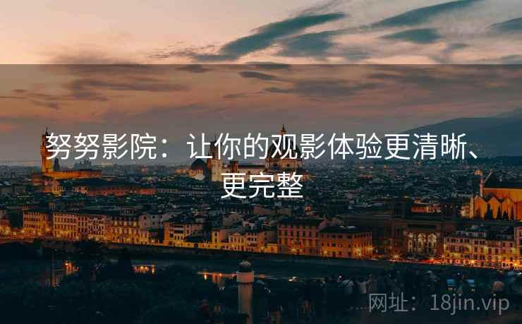 努努影院:让你的观影体验更清晰、更完整 努努影院:让你的观影体验更清晰、更完整