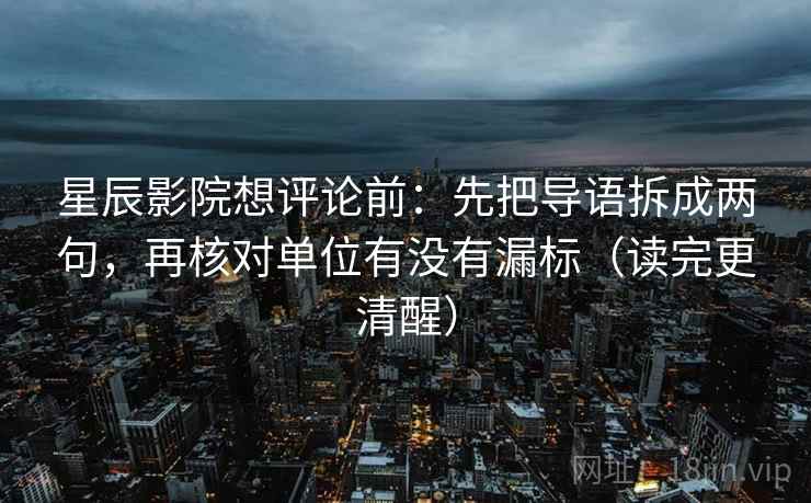 星辰影院想评论前:先把导语拆成两句,再核对单位有没有漏标(读完更清醒) 星辰影院想评论前:先把导语拆成两句,再核对单位有没有漏标(读完更清醒)