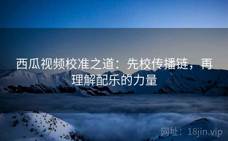 西瓜视频校准之道:先校传播链,再理解配乐的力量 西瓜视频校准之道:先校传播链,再理解配乐的力量