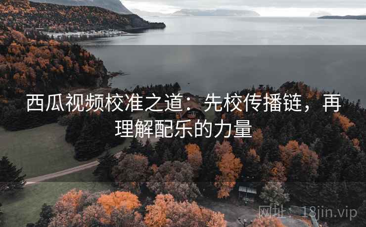 西瓜视频校准之道:先校传播链,再理解配乐的力量 西瓜视频校准之道:先校传播链,再理解配乐的力量