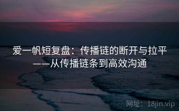 爱一帆短复盘:传播链的断开与拉平——从传播链条到高效沟通 爱一帆短复盘:传播链的断开与拉平——从传播链条到高效沟通