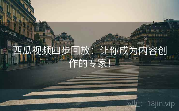 西瓜视频四步回放:让你成为内容创作的专家! 西瓜视频四步回放:让你成为内容创作的专家!
