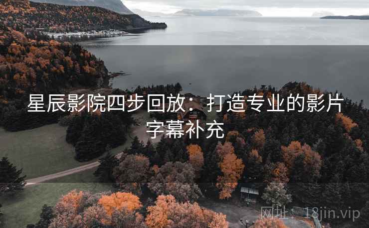 星辰影院四步回放:打造专业的影片字幕补充 星辰影院四步回放:打造专业的影片字幕补充