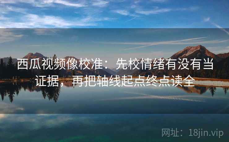 西瓜视频像校准:先校情绪有没有当证据,再把轴线起点终点读全 西瓜视频像校准:先校情绪有没有当证据,再把轴线起点终点读全