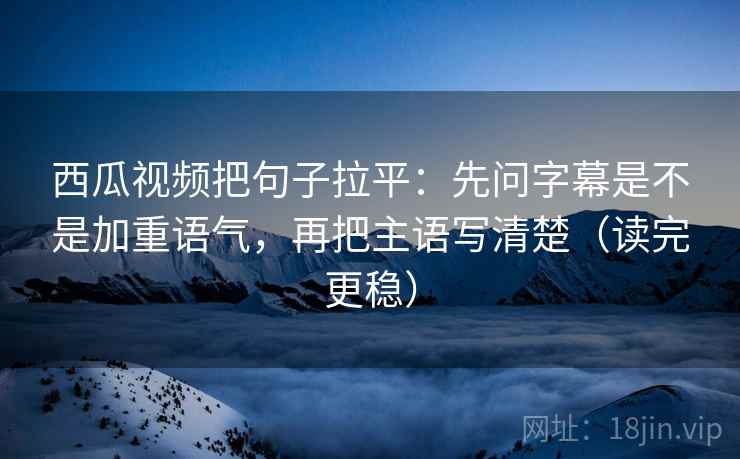 西瓜视频把句子拉平:先问字幕是不是加重语气,再把主语写清楚(读完更稳) 西瓜视频把句子拉平:先问字幕是不是加重语气,再把主语写清楚(读完更稳)