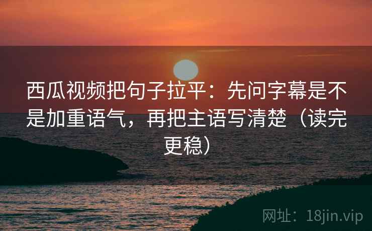 西瓜视频把句子拉平:先问字幕是不是加重语气,再把主语写清楚(读完更稳) 西瓜视频把句子拉平:先问字幕是不是加重语气,再把主语写清楚(读完更稳)