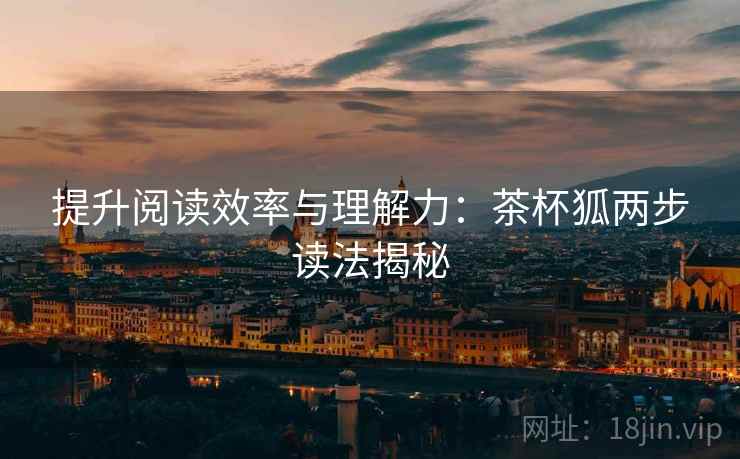 提升阅读效率与理解力:茶杯狐两步读法揭秘 提升阅读效率与理解力:茶杯狐两步读法揭秘