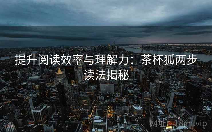 提升阅读效率与理解力:茶杯狐两步读法揭秘 提升阅读效率与理解力:茶杯狐两步读法揭秘