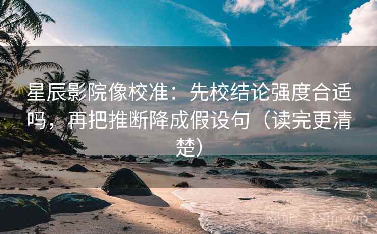 星辰影院像校准：先校结论强度合适吗，再把推断降成假设句（读完更清楚）