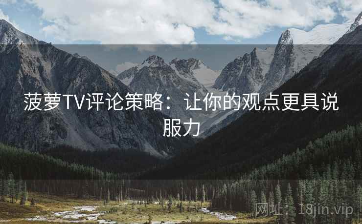 菠萝TV评论策略:让你的观点更具说服力 菠萝TV评论策略:让你的观点更具说服力