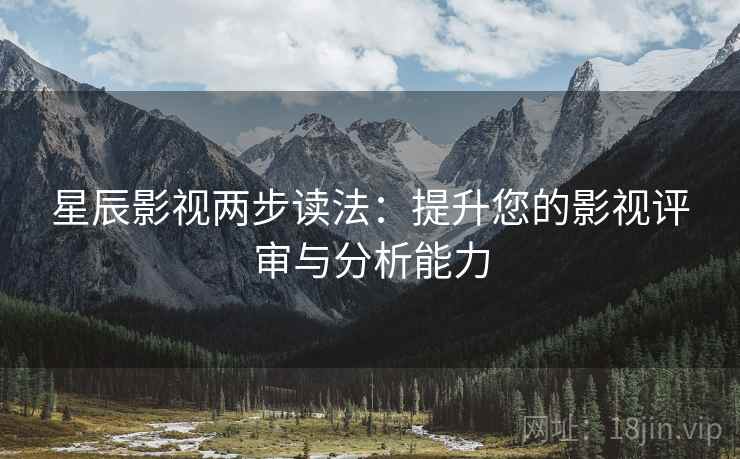 星辰影视两步读法:提升您的影视评审与分析能力 星辰影视两步读法:提升您的影视评审与分析能力
