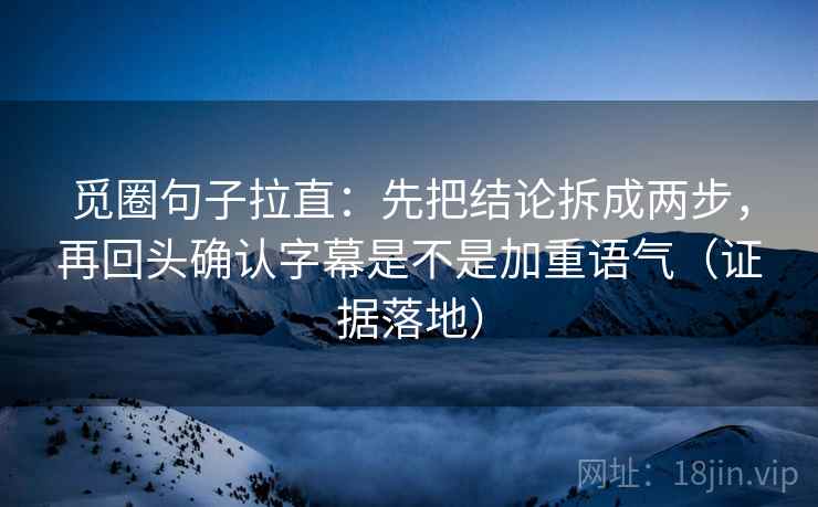 觅圈句子拉直:先把结论拆成两步,再回头确认字幕是不是加重语气(证据落地) 觅圈句子拉直:先把结论拆成两步,再回头确认字幕是不是加重语气(证据落地)