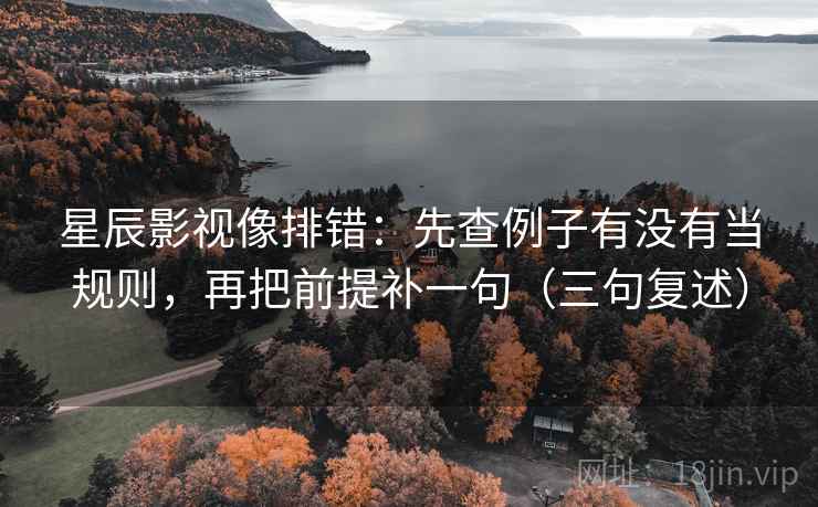 星辰影视像排错:先查例子有没有当规则,再把前提补一句(三句复述) 星辰影视像排错:先查例子有没有当规则,再把前提补一句(三句复述)